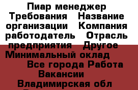 Пиар менеджер Требования › Название организации ­ Компания-работодатель › Отрасль предприятия ­ Другое › Минимальный оклад ­ 25 000 - Все города Работа » Вакансии   . Владимирская обл.,Вязниковский р-н